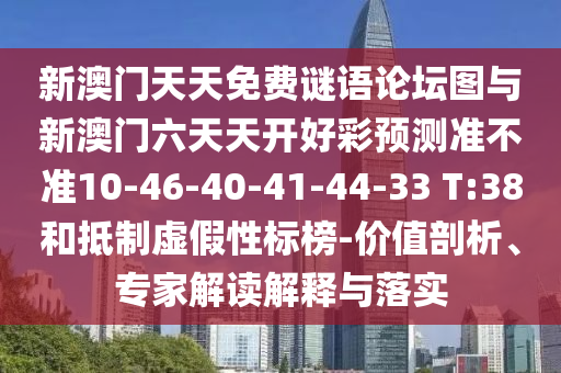 新澳門天天免費(fèi)謎語(yǔ)論壇圖與新澳門六天天開好彩預(yù)測(cè)準(zhǔn)不準(zhǔn)10-46-40-41-44-33 T:38和抵制虛假性標(biāo)榜-價(jià)值剖析、專家解讀解釋與落實(shí)